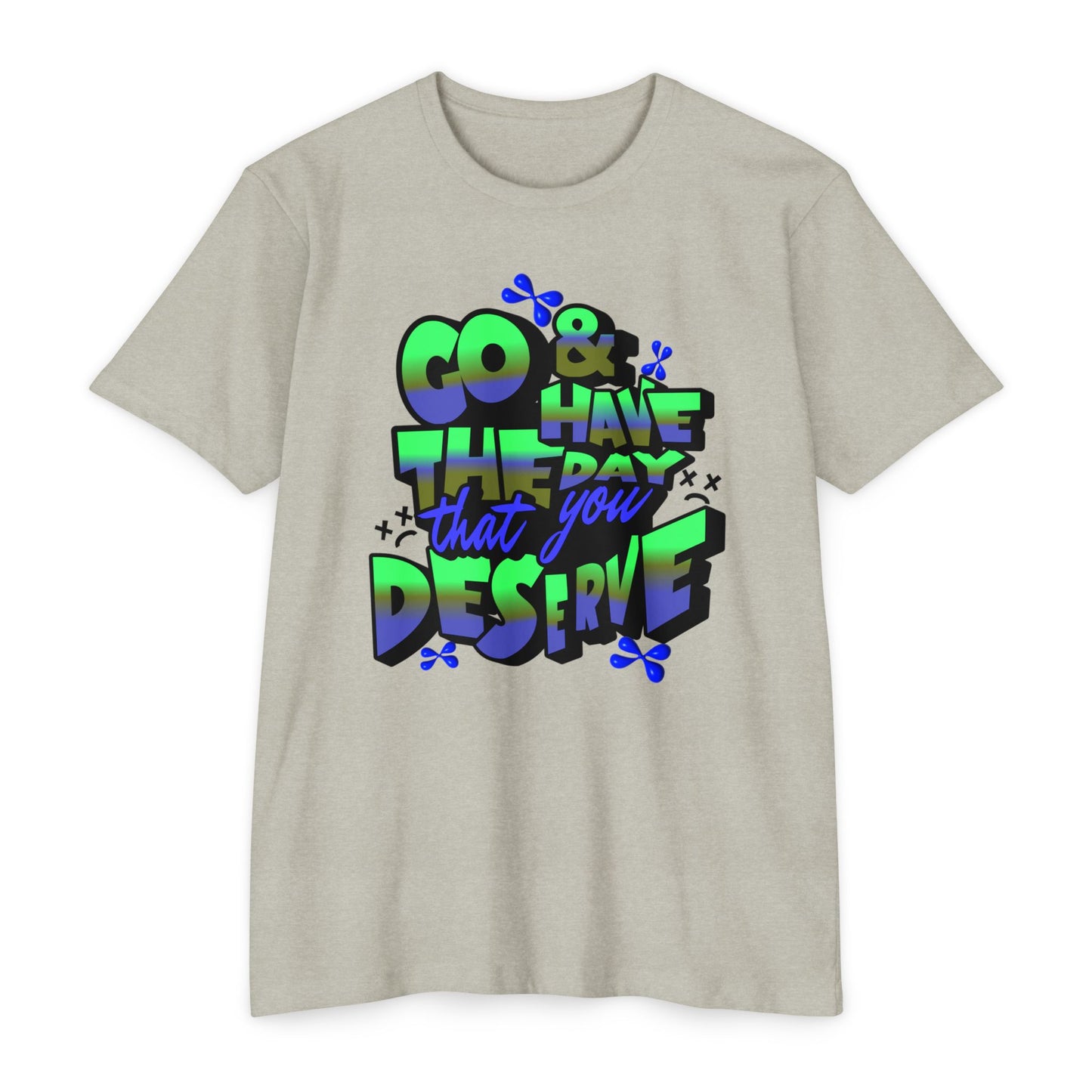 Go and Have the Day You Deserve | Graphic Tee with Attitude, T-Shirt Gift for Friends, Have the Day You Deserve Shirt, Sarcastic Tee, Positive Message Tees