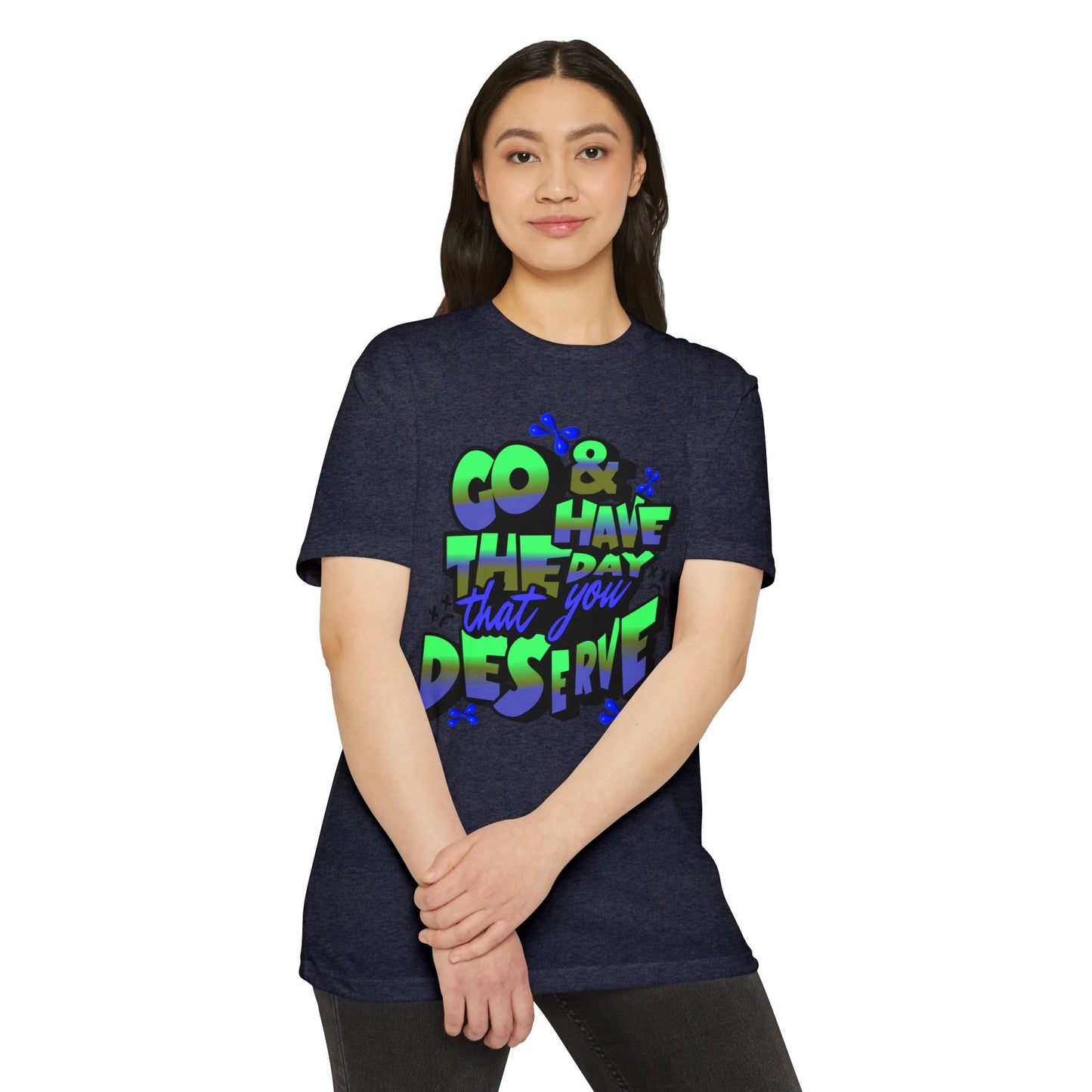 Go and Have the Day You Deserve | Graphic Tee with Attitude, T-Shirt Gift for Friends, Have the Day You Deserve Shirt, Sarcastic Tee, Positive Message Tees